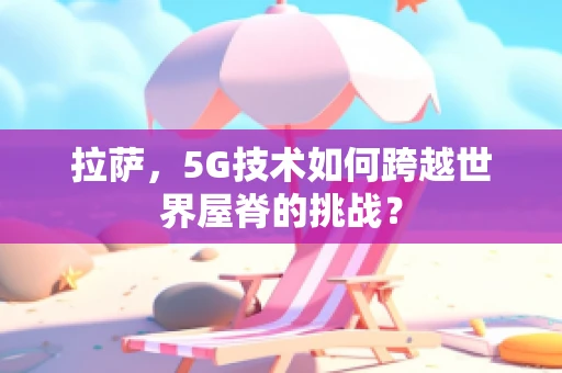 拉萨，5G技术如何跨越世界屋脊的挑战？