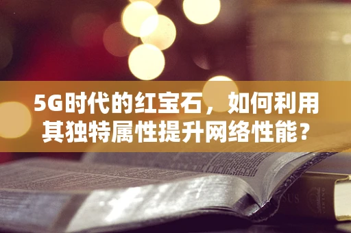 5G时代的红宝石，如何利用其独特属性提升网络性能？