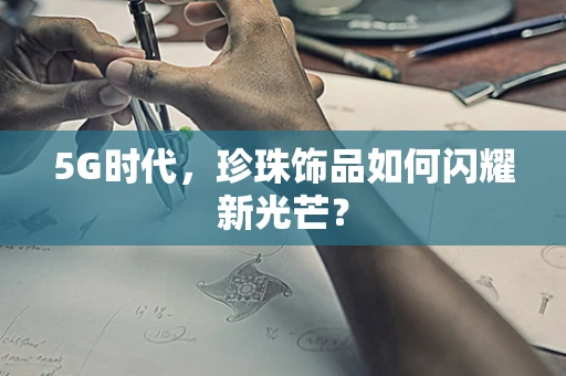 5G时代，珍珠饰品如何闪耀新光芒？