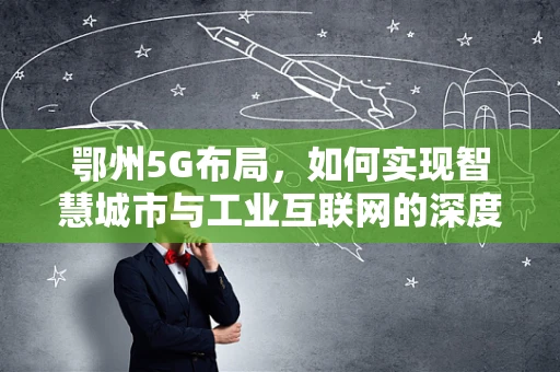 鄂州5G布局，如何实现智慧城市与工业互联网的深度融合？