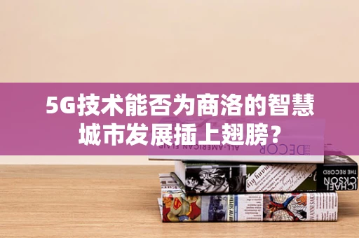 5G技术能否为商洛的智慧城市发展插上翅膀？