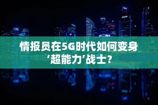 情报员在5G时代如何变身‘超能力’战士？
