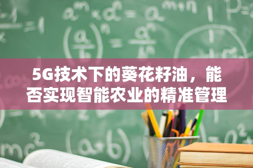 5G技术下的葵花籽油，能否实现智能农业的精准管理？