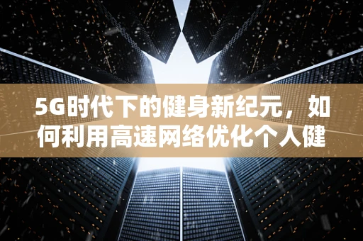 5G时代下的健身新纪元，如何利用高速网络优化个人健身体验？
