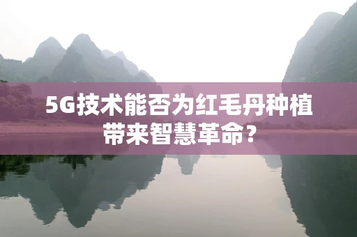 5G技术能否为红毛丹种植带来智慧革命？