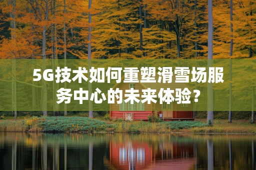 5G技术如何重塑滑雪场服务中心的未来体验？