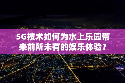 5G技术如何为水上乐园带来前所未有的娱乐体验？