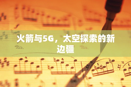 火箭与5G，太空探索的新边疆