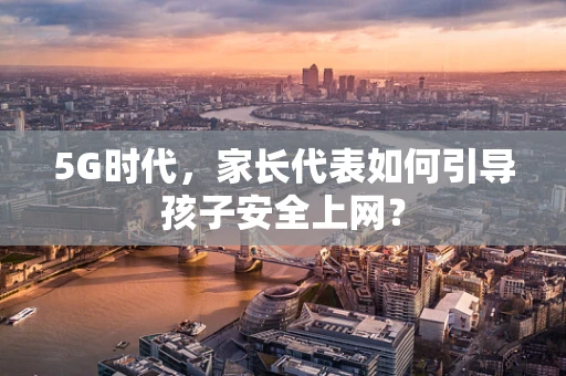 5G时代，家长代表如何引导孩子安全上网？