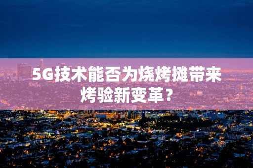 5G技术能否为烧烤摊带来烤验新变革？