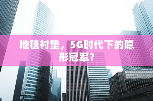 地毯衬垫，5G时代下的隐形冠军？