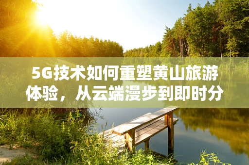 5G技术如何重塑黄山旅游体验，从云端漫步到即时分享的奇妙之旅？