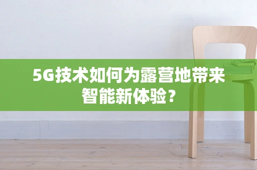 5G技术如何为露营地带来智能新体验？