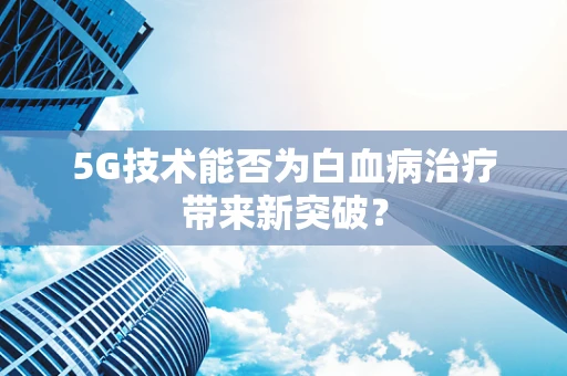 5G技术能否为白血病治疗带来新突破？