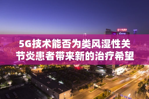 5G技术能否为类风湿性关节炎患者带来新的治疗希望？