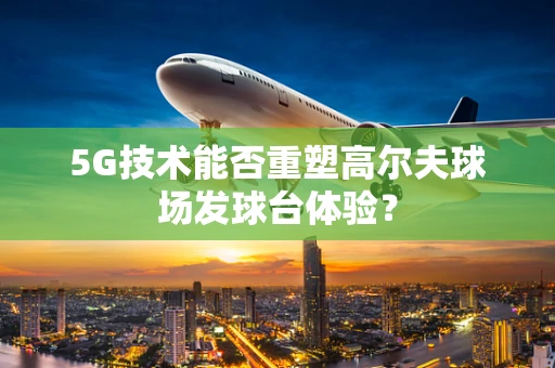 5G技术能否重塑高尔夫球场发球台体验？