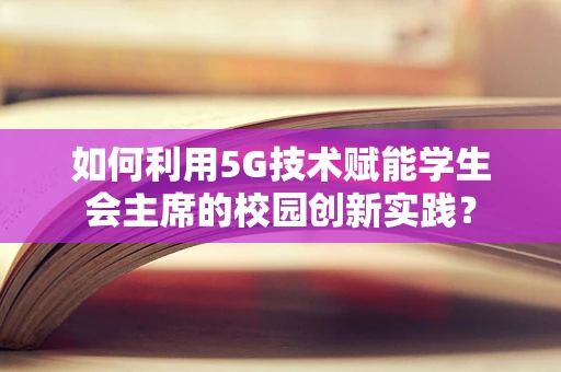 如何利用5G技术赋能学生会主席的校园创新实践？