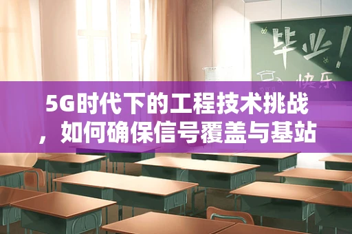 5G时代下的工程技术挑战，如何确保信号覆盖与基站高效部署？