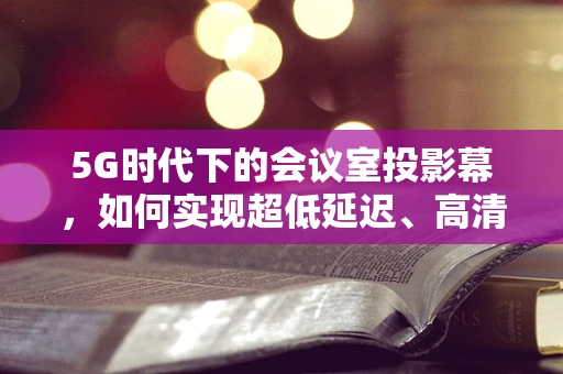 5G时代下的会议室投影幕，如何实现超低延迟、高清晰度共享？