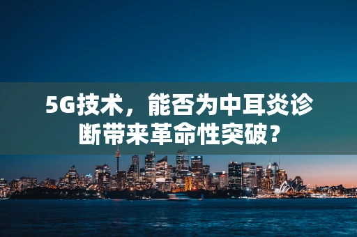 5G技术，能否为中耳炎诊断带来革命性突破？