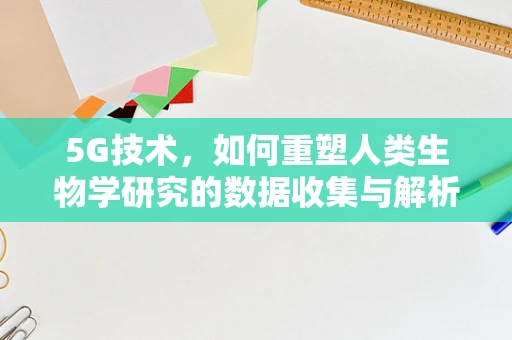 5G技术，如何重塑人类生物学研究的数据收集与解析方式？