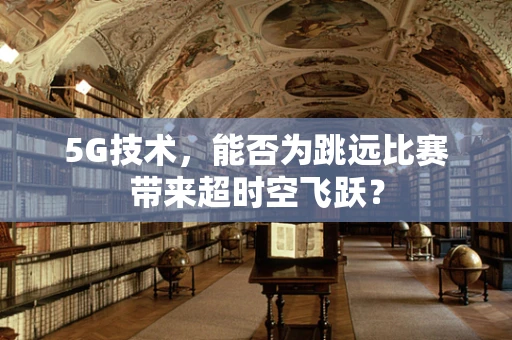 5G技术，能否为跳远比赛带来超时空飞跃？