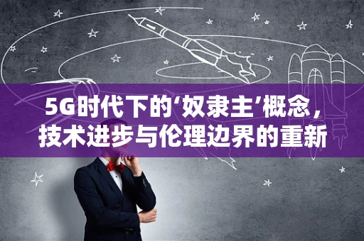 5G时代下的‘奴隶主’概念，技术进步与伦理边界的重新审视
