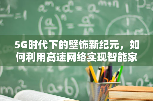 5G时代下的壁饰新纪元，如何利用高速网络实现智能家居壁饰的智能化与个性化？