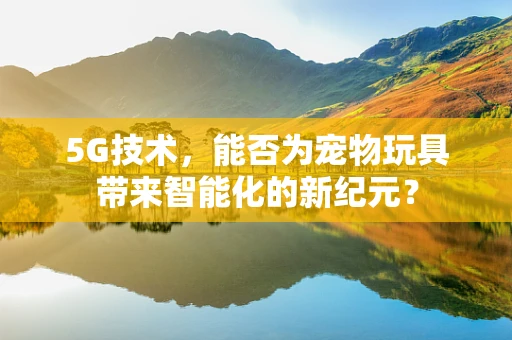 5G技术，能否为宠物玩具带来智能化的新纪元？