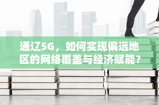 通辽5G，如何实现偏远地区的网络覆盖与经济赋能？