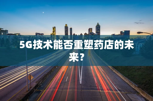 5G技术能否重塑药店的未来？