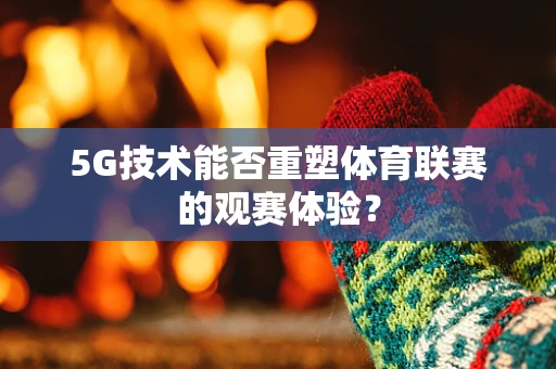 5G技术能否重塑体育联赛的观赛体验？