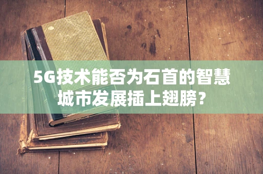 5G技术能否为石首的智慧城市发展插上翅膀？