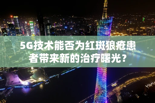5G技术能否为红斑狼疮患者带来新的治疗曙光？