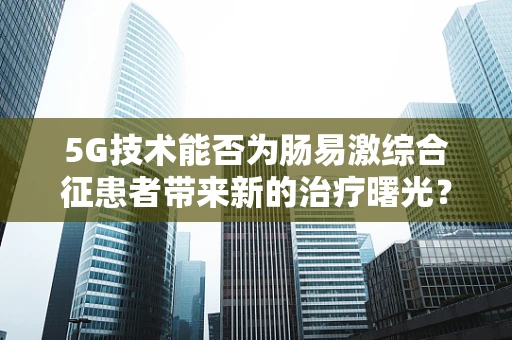 5G技术能否为肠易激综合征患者带来新的治疗曙光？