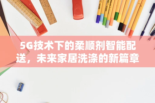 5G技术下的柔顺剂智能配送，未来家居洗涤的新篇章？