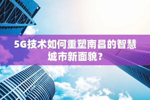 5G技术如何重塑南昌的智慧城市新面貌？