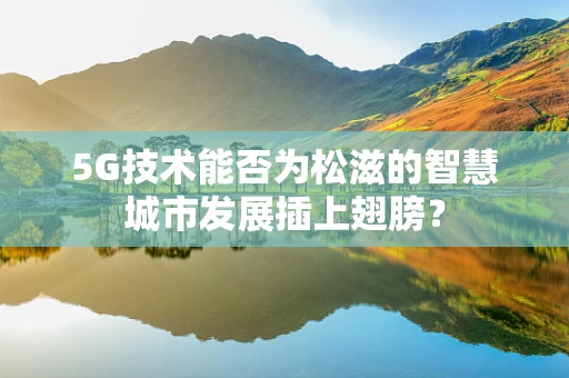 5G技术能否为松滋的智慧城市发展插上翅膀？
