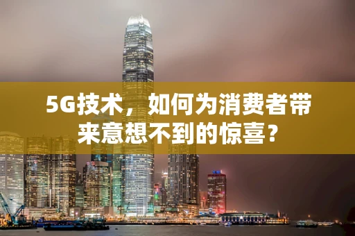 5G技术，如何为消费者带来意想不到的惊喜？
