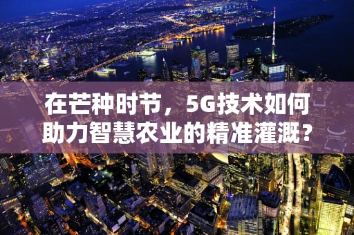 在芒种时节，5G技术如何助力智慧农业的精准灌溉？
