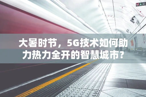 大暑时节，5G技术如何助力热力全开的智慧城市？