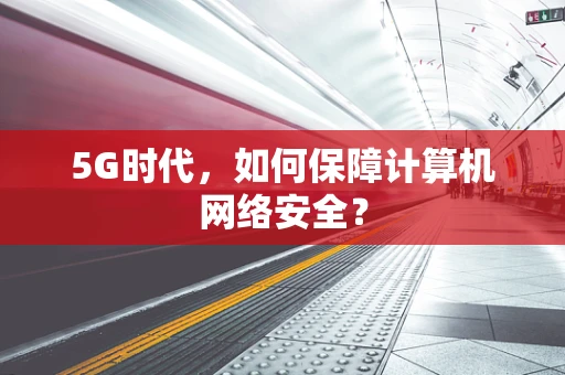 5G时代，如何保障计算机网络安全？