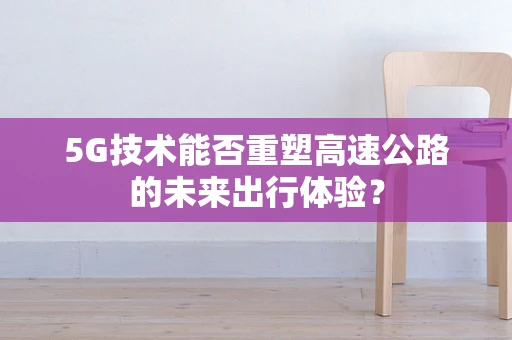 5G技术能否重塑高速公路的未来出行体验？