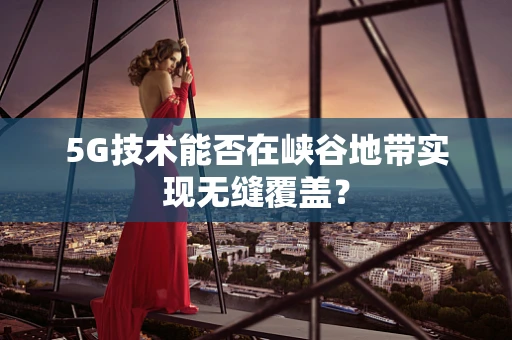 5G技术能否在峡谷地带实现无缝覆盖？