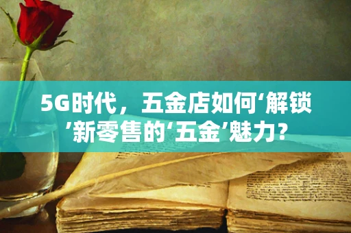 5G时代，五金店如何‘解锁’新零售的‘五金’魅力？