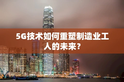 5G技术如何重塑制造业工人的未来？