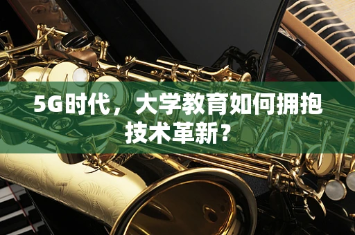 5G时代，大学教育如何拥抱技术革新？