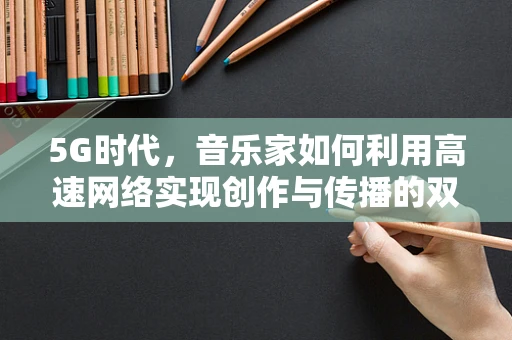 5G时代，音乐家如何利用高速网络实现创作与传播的双重飞跃？