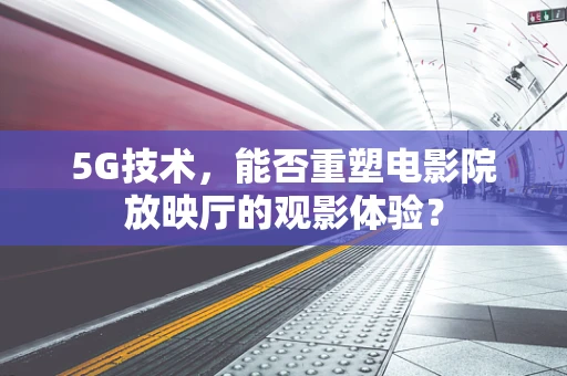 5G技术，能否重塑电影院放映厅的观影体验？