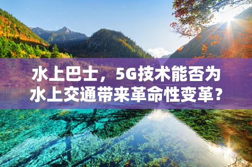 水上巴士，5G技术能否为水上交通带来革命性变革？